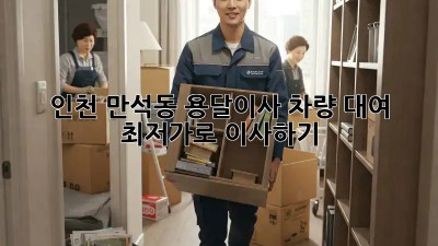 인천 만석동 용달이사 차량 대여, 최저가로 이사하기!