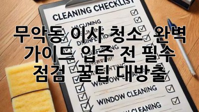 무악동 이사 청소 ✨ 완벽 가이드: 입주 전 필수 점검 & 꿀팁 대방출! 🏡