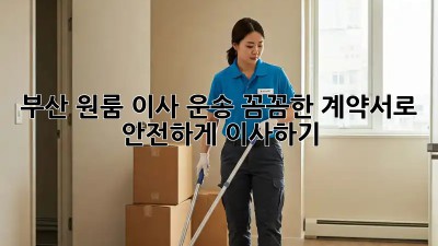 부산 원룸 이사 운송: 꼼꼼한 계약서로 안전하게 이사하기